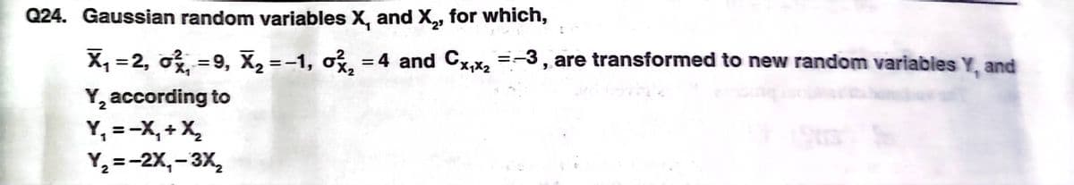 Q24. Gaussian random variables X, and X, for which,
X, =2, o = 9, X2 =-1, o%, = 4 and Cx,x2 =-3, are transformed to new random variables Y, and
%3D
%3D
Y, according to
Y, =-X, + X,
Y =-2X,-3X,
