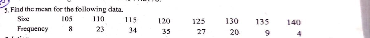 5. Find the mean for the following data.
Size
105
110
115
120
125
130
135
140
Frequency
8
23
34
35
27
20.
4
