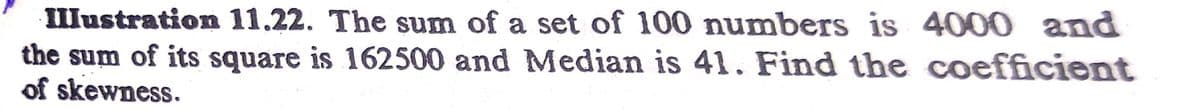 Illustration 11.22. The sum of a set of 100 numbers is 4000 and
the sum of its square is 162500 and Median is 41. Find the coefficient
of skewness.
