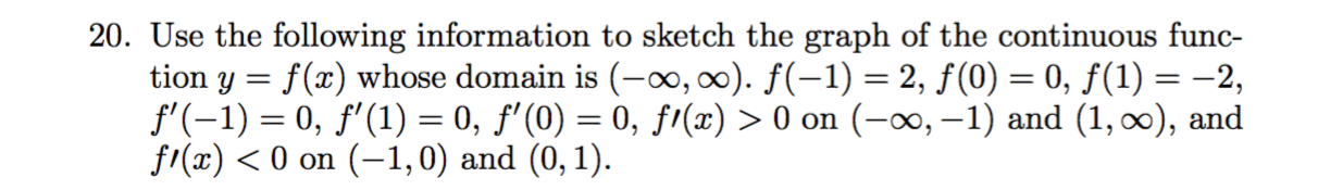 20. Use the following information to sketch the graph of the continuous func-
tion y = f(x) whose domain is (-», ∞0). f(-1) = 2, f(0) = 0, ƒ(1) = –2,
f'(-1) = 0, f'(1) = 0, ƒ'(0) = 0, fr(x) > 0 on (-∞, –1) and (1, 0), and
fi(x) < 0 on (-1,0) and (0,1).
%3|
