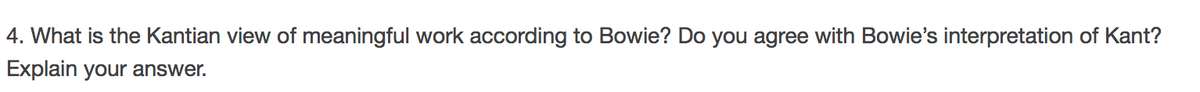 4. What is the Kantian view of meaningful work according to Bowie? Do you agree with Bowie's interpretation of Kant?
Explain your answer.
