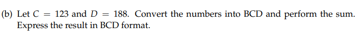 (b) Let C = 123 and D = 188. Convert the numbers into BCD and perform the sum.
Express the result in BCD format.