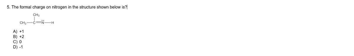 5. The formal charge on nitrogen in the structure shown below is?
CH3
CH,—C=NH
A) +1
B) +2
C) 0
D) -1