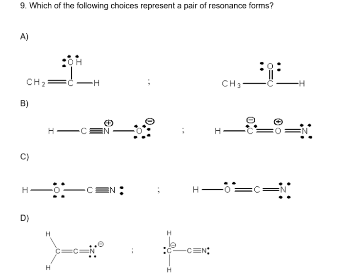 9. Which of the following choices represent a pair of resonance forms?
A)
CH₂2
B)
C)
H
D)
H-
H
OH
()
-H
EN
-C EN
C=C=N
H
H
H
-C=N;
I
CH 31
:0
:C =NⓇ
-H
*