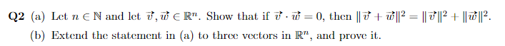 Q2 (a) Let n eN and let 7, w e R". Show that if ở · ở = 0, then || † + w||? = || T||² + || w||?.
(b) Extend the statement in (a) to three vectors in R", and prove it.
