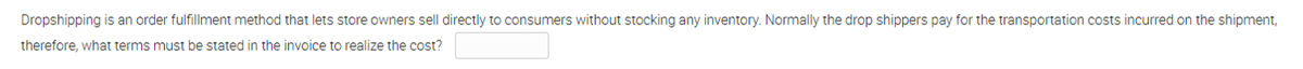 Dropshipping is an order fulfillment method that lets store owners sell directly to consumers without stocking any inventory. Normally the drop shippers pay for the transportation costs incurred on the shipment,
therefore, what terms must be stated in the invoice to realize the cost?
