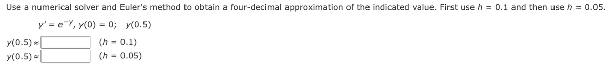 Use a numerical solver and Euler's method to obtain a four-decimal approximation of the indicated value. First use h = 0.1 and then use h = 0.05.
y' = ey, y(0) = 0; y(0.5)
y(0.5)
y(0.5)
(h = 0.1)
(h = 0.05)