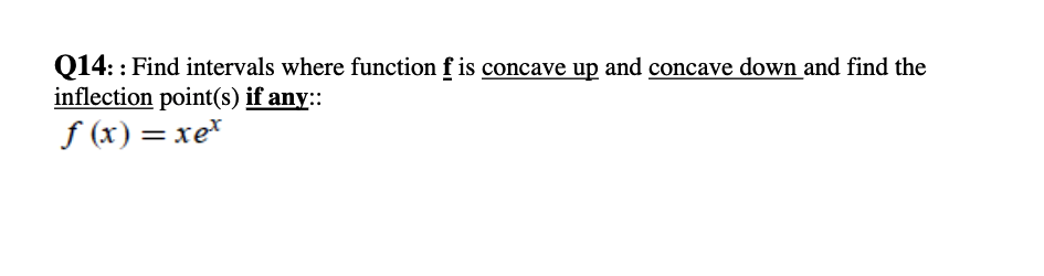 Q14: : Find intervals where function f is concave up and concave down and find the
inflection point(s) if any::
f (x)= xe*
