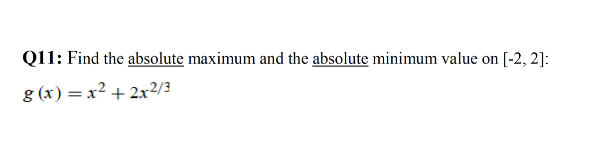 Q11: Find the absolute maximum and the absolute minimum value on [-2, 2]:
g (x) = x² + 2x²/3
