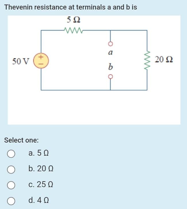 Thevenin resistance at terminals a and b is
5Ω
www
50 V
(+
Select one:
a. 5 Ω
b. 20 Ω
c. 25 Ω
d. 4 Ω
a
b
20 Ω