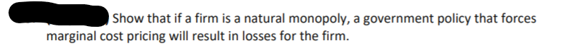 Show that if a firm is a natural monopoly, a government policy that forces
marginal cost pricing will result in losses for the firm.
