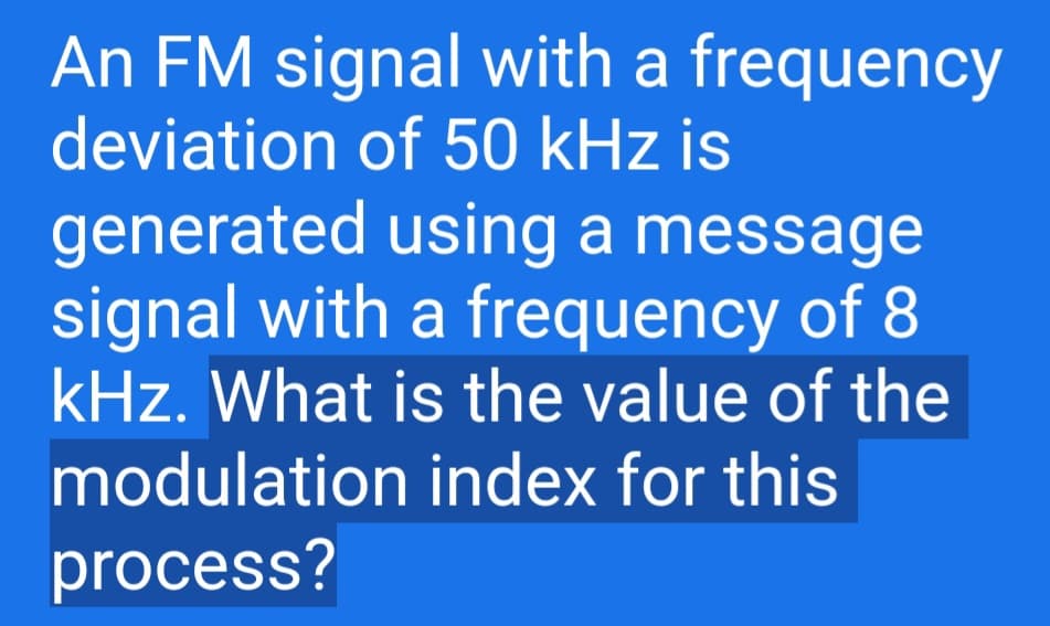 An FM signal with a frequency
deviation of 50 kHz is
generated using a message
signal with a frequency of 8
kHz. What is the value of the
modulation index for this
process?