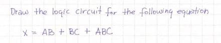 Draw the loqic circuit for the following equstion
X = AB + BC + ABC
