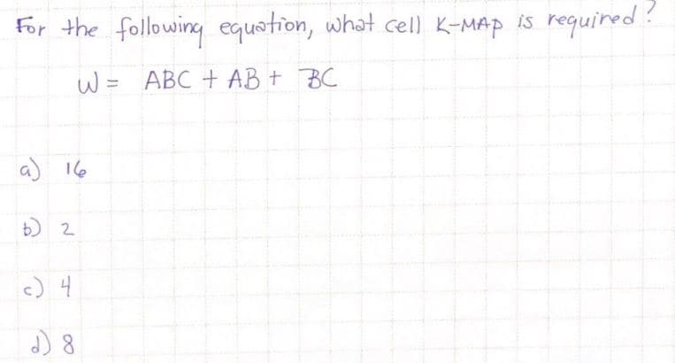 For the following equation, what cell K-MAp is required?
W = ABC + AB + BC
a) 16
b) 2
c) 4
