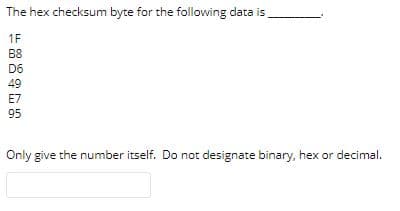 The hex checksum byte for the following data is
1F
B8
D6
49
E7
95
Only give the number itself. Do not designate binary, hex or decimal.
