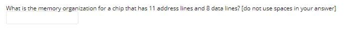 What is the memory organization for a chip that has 11 address lines and 8 data lines? [do not use spaces in your answer]

