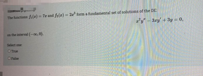 Estion p
%3D
The functions: fi(z) = 7r and f2(z) = 2r° form a fundamental set of solutions of the DE:
%3D
z'y" – 3ry' + 3y = 0,
on the interval (-0o, 0).
Select one:
O True
O False
