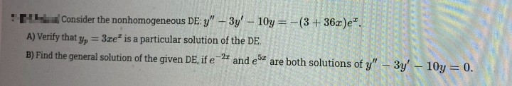 THConsider the nonhomogeneous DE: y" – 3y'- 10y = -(3 + 36)e".
%3D
A) Verify that
Yp
3ze is a particular solution of the DE.
%3D
B) Find the general solution of the given DE, if e 24 and er
are both solutions of y" – 3y' – 10y = 0.
