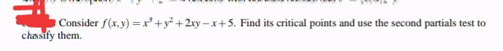 Consider f(x, y) =x'+y² +2xy-x+5. Find its critical points and use the second partials test to
chssify them.
