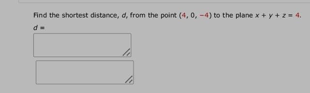 Find the shortest distance, d, from the point (4, 0, -4) to the plane x + y + z = 4.
= p
