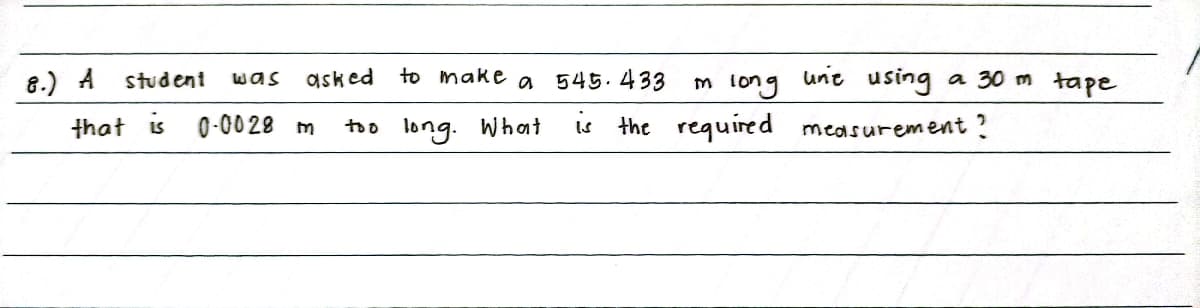 8.) A
to make a 545.433
unie using
a 30 m tape
Was
asked
m long
student
that is 0-0028 m
too long. What
Is
the required measurement ?
