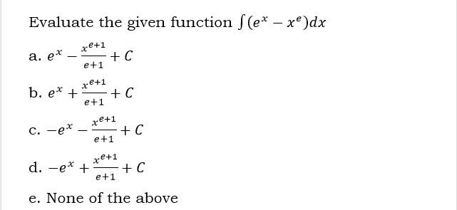 Evaluate the given function f (e* – x°)dx
xe+1
а. ех
+ C
e+1
xe+1
b. e* +
+ C
e+1
xe+1
С. —ех
+ C
e+1
xe+1
d. -e* +
+ C
e+1
e. None of the above
