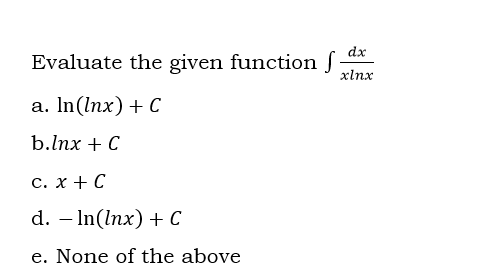 dx
Evaluate the given function f
xlnx
а. In(Inx) + C
b.lnx + C
с. х + С
d. - In(Inx) + с
e. None of the above
