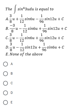 The
sin*3udu is equal to
3
А. — и +
1
- sinбu
12
1
-sinбu +
12
1
-sinбu +
12
1
-sin12u + C
96
1
sin12u + C
96
-3
В.
u
8
3
sin12u + C
96
1
u
3
D.gu
-sin12u + — sinби + C
12
96
E.None of the above
O A
O B
O D
O E
3 100
