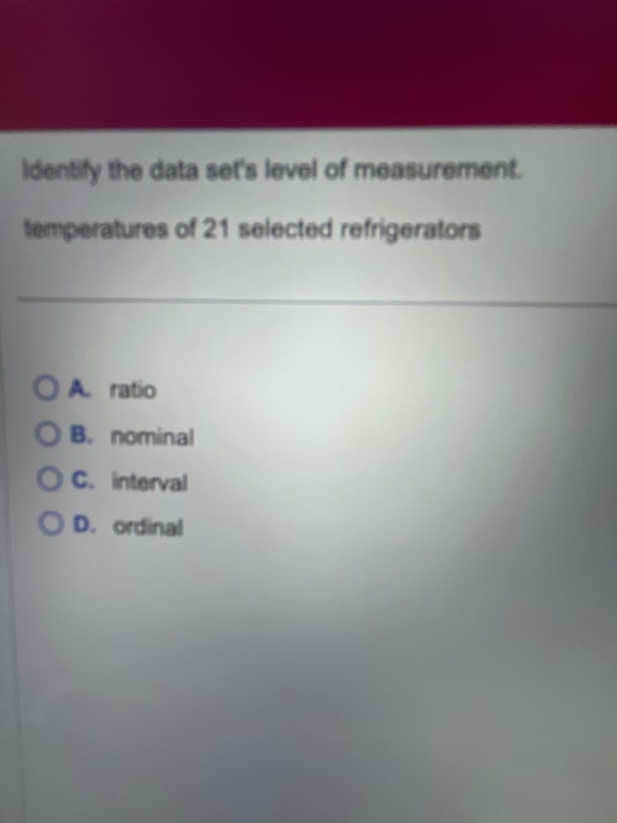 Identify the data set's level of measurement.
temperatures of 21 selected refrigerators
OA ratio
B. nominal
C. interval
D. ordinal