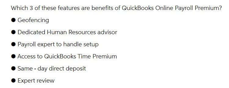 Which 3 of these features are benefits of QuickBooks Online Payroll Premium?
◆ Geofencing
Dedicated Human Resources advisor
◆ Payroll expert to handle setup
Access to QuickBooks Time Premium
Same day direct deposit
Expert review