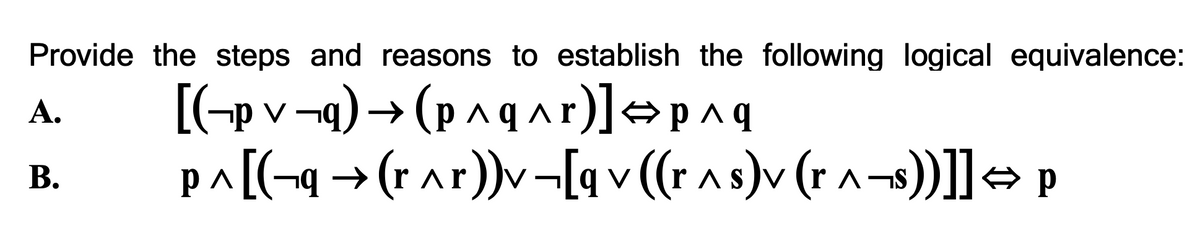 [(-p v -g) → (p^qa r)]p^q
p^ [(¬q → (r ar))v-[q v ((ras)v (r a-s))]] + p
Provide the steps and reasons to establish the following logical equivalence:
А.
B.
