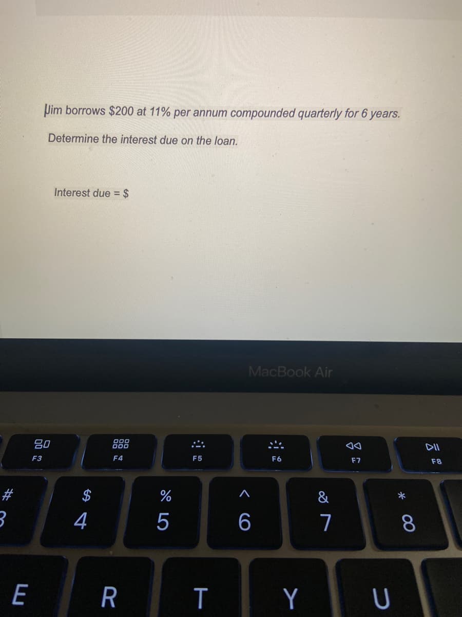 Pim borrows $200 at 11% per annum compounded quarterly for 6 years.
Determine the interest due on the loan.
Interest due = $
MacBook Air
吕0
000
000
F3
F4
F5
F6
F7
F8
#
&
4
6
7
E
T
Y
00
%23
