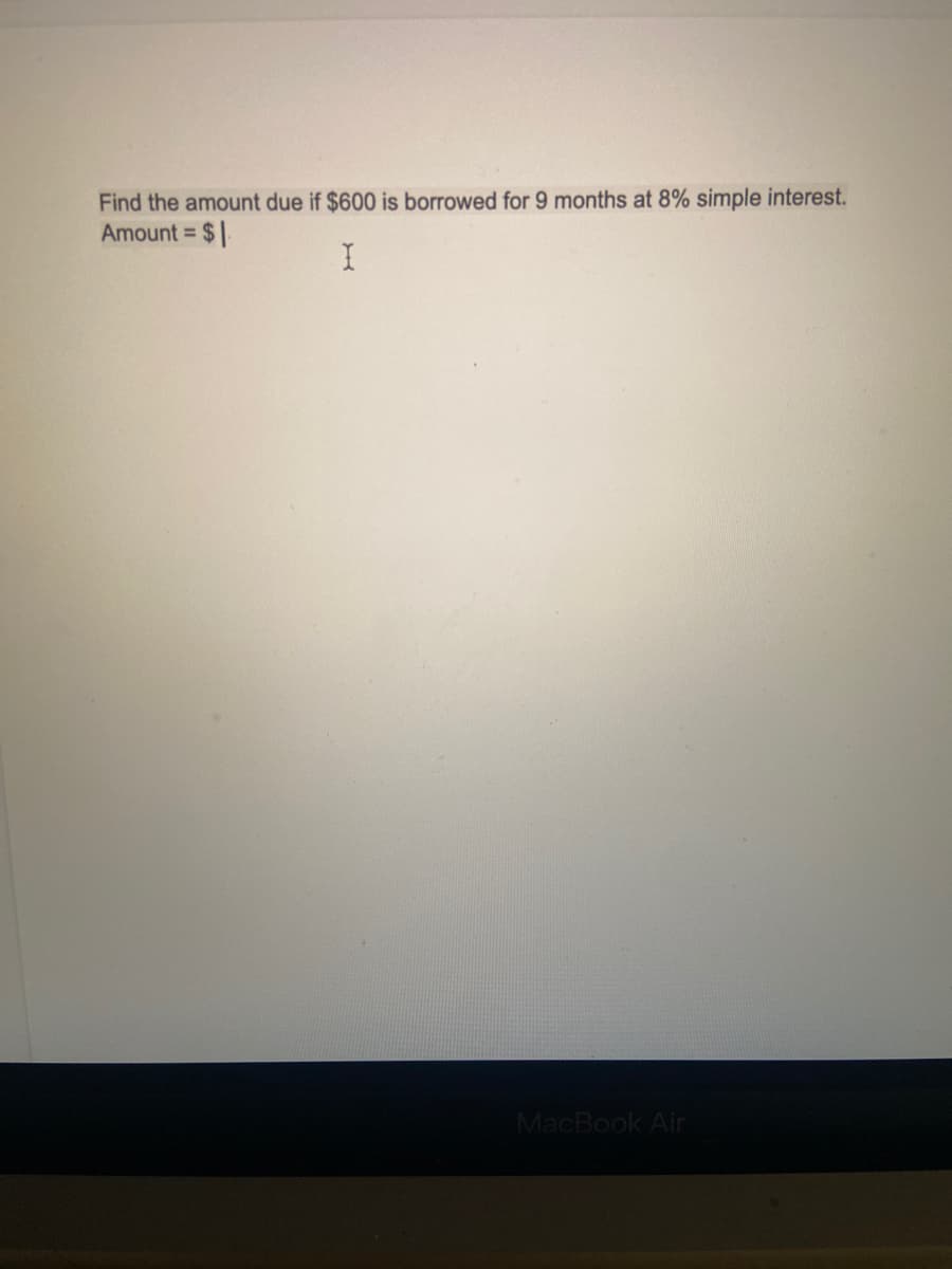 Find the amount due if $600 is borrowed for 9 months at 8% simple interest.
Amount =
MacBook Air
