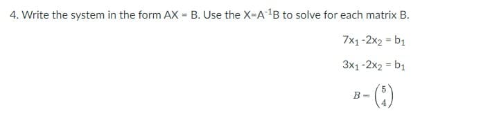 4. Write the system in the form AX = B. Use the X-A-¹B to solve for each matrix B.
7x1-2x2 = b1
3x1-2x2 = b₁
(5)
B=