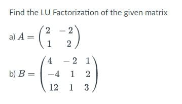 Find the LU Factorization of the given matrix
a) A =
b) B =
2-2
1
2
4
2 1
-4 1 2
12
1 3