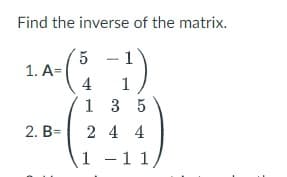 Find the inverse of the matrix.
5
- 1
4 1
1
1. A=
2. B=
3 5
244
1 - 11