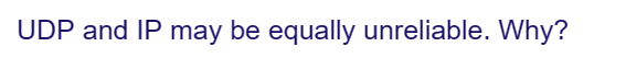 UDP and IP may be equally unreliable. Why?