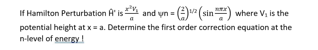 x² V₁
ηπχ
If Hamilton Perturbation Ĥ' is and yn = (²) ¹/² (sin ¹x)
1/2
where V₁ is the
a
a
potential height at x = a. Determine the first order correction equation at the
n-level of energy!