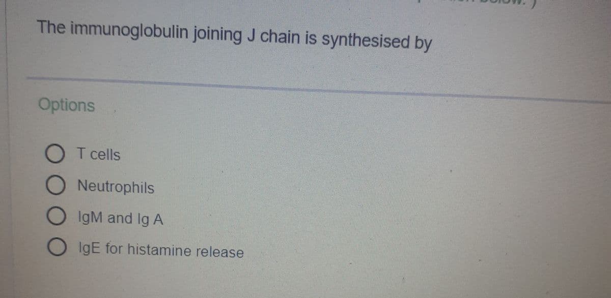 The immunoglobulin joining J chain is synthesised by
Options
O T cells
ONeutrophils
O IgM and Ig A
IgE for histamine release
OOO
