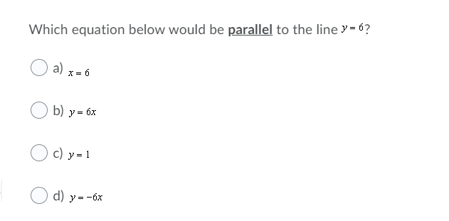 Which equation below would be parallel to the line y = 6?
a)
X = 6
b) y = 6x
c) y = 1
d) y = -6x
