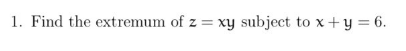 1. Find the extremum of z = xy subject to x + y = 6.