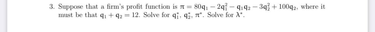 3. Suppose that a firm's profit function is π = 8091 -2q-9192-3q2 + 100q2, where it
must be that q₁ +92 = 12. Solve for qi, q2, 7. Solve for A*.