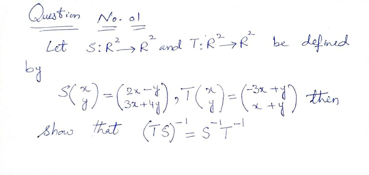 Question No. ol
2
Let s:RR and T:R>R be defined
2,
(-3x
by
2x-y
32+4y
then
Show that (TS) = ST
TS)
