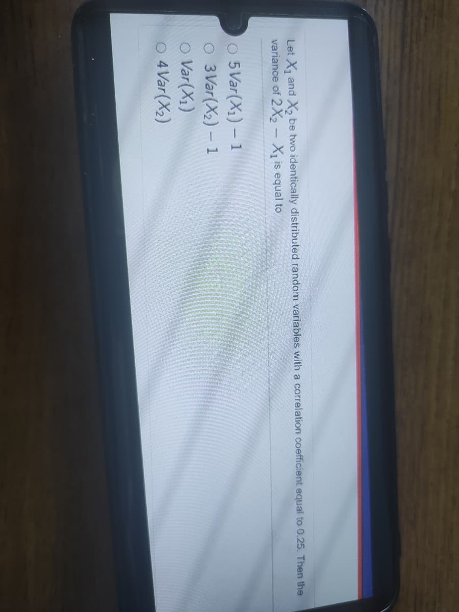 Let X, and X, be two identically distributed random variables with a correlation coefficient equal to 0.25. Then the
variance of 2X2 - X1 is equal to
5 Var(X1) – 1
O 3 Var(X2) – 1
O Var(X1)
O 4 Var(X2)
