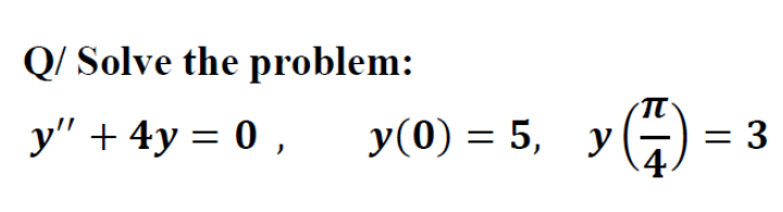 Q/ Solve the problem:
y" + 4y = 0 ,
y(0) = 5, y
G) = 3
