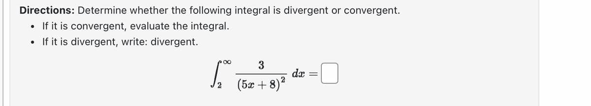 Directions: Determine whether the following integral is divergent or convergent.
• If it is convergent, evaluate the integral.
If it is divergent, write: divergent.
●
pœ
2
3
(5+8)*
dx