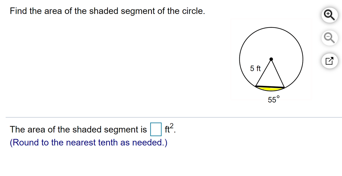 Find the area of the shaded segment of the circle.
5 ft
55°
The area of the shaded segment is ft.
(Round to the nearest tenth as needed.)
