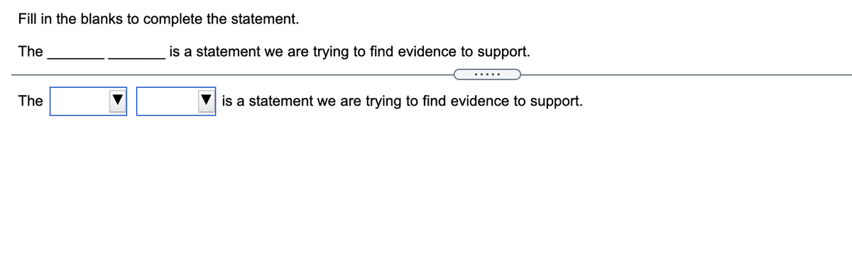 Fill in the blanks to complete the statement.
The
is a statement we are trying to find evidence to support.
.....
The
is a statement we are trying to find evidence to support.
