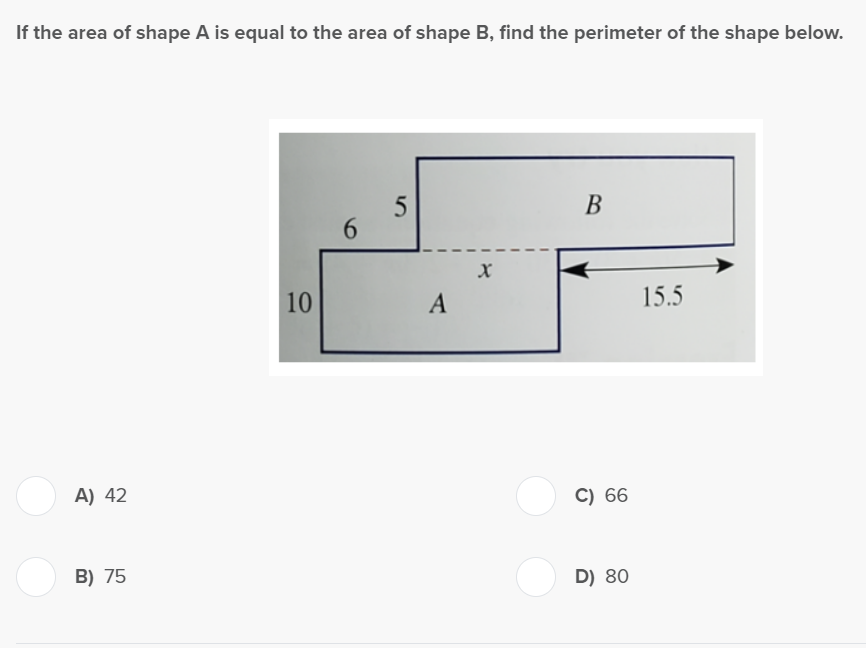 If the area of shape A is equal to the area of shape B, find the perimeter of the shape below.
A) 42
B) 75
10
6
5
A
X
B
C) 66
D) 80
15.5