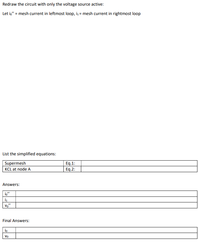 Redraw the circuit with only the voltage source active:
Let io" = mesh current in leftmost loop, i₁= mesh current in rightmost loop
List the simplified equations:
Supermesh
KCL at node A
Answers:
io"
İ₁
"1
Vo
Final Answers:
lo
Vo
Eq.1:
Eq.2: